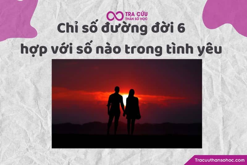 Chỉ số đường đời 6 hợp với số nào trong tình yêu Chỉ số đường đời 6 hợp với số nào trong tình yêu